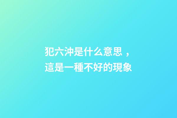 犯六沖是什么意思，這是一種不好的現象